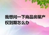 我想問一下商品房屋產(chǎn)權(quán)到期怎么辦