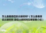 怎么查看微信的注冊(cè)時(shí)間?（怎么查看微信注冊(cè)時(shí)間 微信注冊(cè)時(shí)間在哪里看介紹）