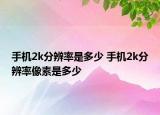 手機(jī)2k分辨率是多少 手機(jī)2k分辨率像素是多少