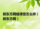 新東方網(wǎng)絡課堂怎么樣（新東方網(wǎng)）