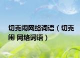 切克鬧網(wǎng)絡(luò)詞語（切克鬧 網(wǎng)絡(luò)詞語）
