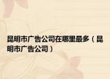 昆明市廣告公司在哪里最多（昆明市廣告公司）