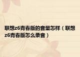 聯(lián)想z6青春版的音量怎樣（聯(lián)想z6青春版怎么錄音）