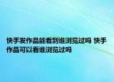 快手發(fā)作品能看到誰瀏覽過嗎 快手作品可以看誰瀏覽過嗎