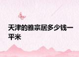 天津的雅宗居多少錢一平米