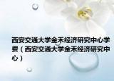 西安交通大學(xué)金禾經(jīng)濟研究中心學(xué)費（西安交通大學(xué)金禾經(jīng)濟研究中心）