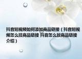 抖音短視頻如何添加商品鏈接（抖音短視頻怎么掛商品鏈接 抖音怎么放商品鏈接介紹）