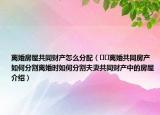 離婚房屋共同財(cái)產(chǎn)怎么分配（??離婚共同房產(chǎn)如何分割離婚時如何分割夫妻共同財(cái)產(chǎn)中的房屋介紹）