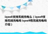 iqoo8支持無線充電么（iqoo9支持無線充電嗎 iqoo9有無線充電嗎介紹）