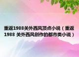 重返1988關(guān)外西風(fēng)頂點小說（重返1988 關(guān)外西風(fēng)創(chuàng)作的都市類小說）