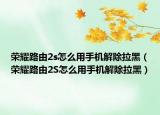 榮耀路由2s怎么用手機解除拉黑（榮耀路由2S怎么用手機解除拉黑）