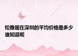 松雅居在深圳的平均價(jià)格是多少誰(shuí)知道呢