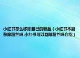 小紅書怎么移除自己的粉絲（小紅書不能移除粉絲嗎 小紅書可以剔除粉絲嗎介紹）