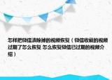 怎樣把微信清除掉的視頻恢復(fù)（微信收藏的視頻過期了怎么恢復(fù) 怎么恢復(fù)微信已過期的視頻介紹）