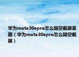 華為mate30epro怎么隔空截屏幕圖（華為mate30epro怎么隔空截屏）