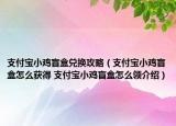 支付寶小雞盲盒兌換攻略（支付寶小雞盲盒怎么獲得 支付寶小雞盲盒怎么領介紹）