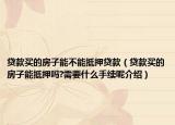 貸款買的房子能不能抵押貸款（貸款買的房子能抵押嗎?需要什么手續(xù)呢介紹）