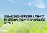 榮耀六能不能升級鴻蒙系統(tǒng)（榮耀60支持鴻蒙系統(tǒng)嗎 榮耀60可以升級鴻蒙系統(tǒng)嗎介紹）