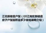 江北新樓盤戶型（??江南區(qū)新樓盤房子戶型面積是多少誰知道呢介紹）
