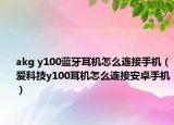 akg y100藍(lán)牙耳機(jī)怎么連接手機(jī)（愛(ài)科技y100耳機(jī)怎么連接安卓手機(jī)）
