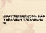 拼多多可以選擇菜鳥(niǎo)驛站代收嗎（拼多多不支持菜鳥(niǎo)驛站嗎 可以放菜鳥(niǎo)驛站嗎介紹）