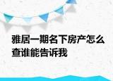 雅居一期名下房產(chǎn)怎么查誰能告訴我