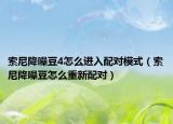 索尼降噪豆4怎么進入配對模式（索尼降噪豆怎么重新配對）
