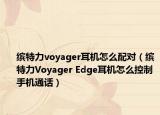 繽特力voyager耳機怎么配對（繽特力Voyager Edge耳機怎么控制手機通話）