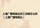 上海廣播電視臺(tái)員工待遇怎么樣（上海廣播電視臺(tái)）