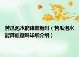 苦瓜泡水能降血糖嗎（苦瓜泡水能降血糖嗎詳細(xì)介紹）