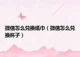微信怎么兌換紙巾（微信怎么兌換杯子）