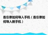 備忘錄如何導(dǎo)入手機(jī)（備忘錄如何導(dǎo)入新手機(jī)）