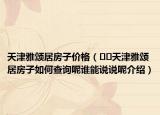 天津雅頌居房子價格（??天津雅頌居房子如何查詢呢誰能說說呢介紹）
