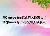 華為nova8se怎么導(dǎo)入聯(lián)系人（華為nova8pro怎么導(dǎo)入聯(lián)系人）