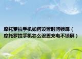 摩托羅拉手機(jī)如何設(shè)置時(shí)間鎖屏（摩托羅拉手機(jī)怎么設(shè)置充電不鎖屏）