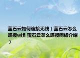 螢石云如何連接無線（螢石云怎么連接wifi 螢石云怎么連接網(wǎng)絡介紹）