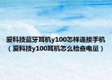 愛科技藍牙耳機y100怎樣連接手機（愛科技y100耳機怎么檢查電量）