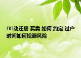 ??動遷房 買賣 如何 約定 過戶時間如何規(guī)避風(fēng)險(xiǎn)