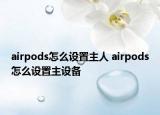 airpods怎么設(shè)置主人 airpods怎么設(shè)置主設(shè)備