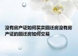 沒有房產(chǎn)證如何買賣回遷房沒有房產(chǎn)證的回遷房如何交易