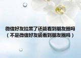 微信好友拉黑了還能看到朋友圈嗎（不是微信好友能看到朋友圈嗎）