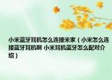 小米藍(lán)牙耳機(jī)怎么連接米家（小米怎么連接藍(lán)牙耳機(jī)啊 小米耳機(jī)藍(lán)牙怎么配對(duì)介紹）