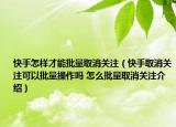 快手怎樣才能批量取消關(guān)注（快手取消關(guān)注可以批量操作嗎 怎么批量取消關(guān)注介紹）