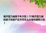 南開(kāi)富力城房子多少錢（??南開(kāi)富力城的房子和房產(chǎn)證不符怎么辦誰(shuí)知道呢介紹）