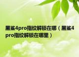 黑鯊4pro指紋解鎖在哪（黑鯊4pro指紋解鎖在哪里）