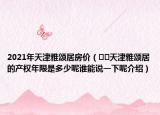 2021年天津雅頌居房價（??天津雅頌居的產(chǎn)權(quán)年限是多少呢誰能說一下呢介紹）
