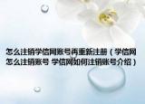 怎么注銷學信網(wǎng)賬號再重新注冊（學信網(wǎng)怎么注銷賬號 學信網(wǎng)如何注銷賬號介紹）