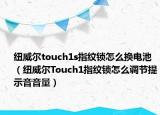 紐威爾touch1s指紋鎖怎么換電池（紐威爾Touch1指紋鎖怎么調(diào)節(jié)提示音音量）