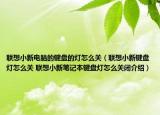 聯(lián)想小新電腦的鍵盤的燈怎么關(guān)（聯(lián)想小新鍵盤燈怎么關(guān) 聯(lián)想小新筆記本鍵盤燈怎么關(guān)閉介紹）