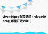 vivox60pro有雙揚嗎（vivox60pro在哪里開雙WiFi）